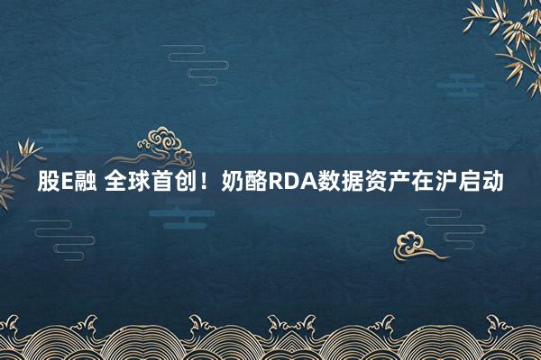 股E融 全球首创！奶酪RDA数据资产在沪启动