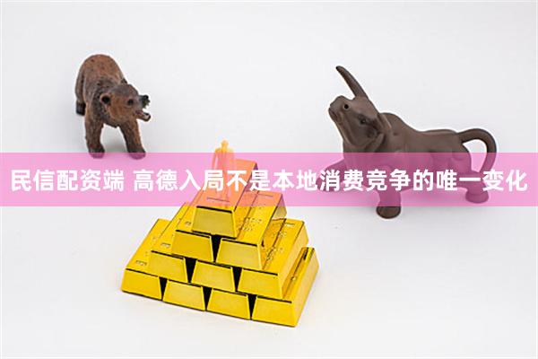 民信配资端 高德入局不是本地消费竞争的唯一变化