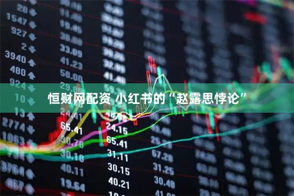 恒财网配资 小红书的“赵露思悖论”