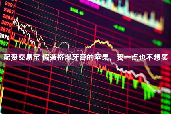 配资交易宝 假装挤爆牙膏的苹果，我一点也不想买