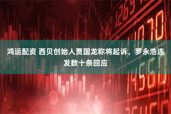 鸿运配资 西贝创始人贾国龙称将起诉，罗永浩连发数十条回应