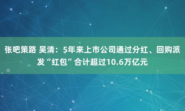 张吧策路 吴清：5年来上市公司通过分红、回购派发“红包”合计超过10.6万亿元