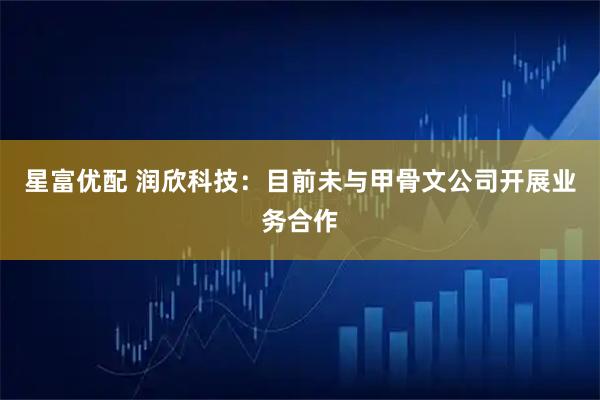 星富优配 润欣科技：目前未与甲骨文公司开展业务合作