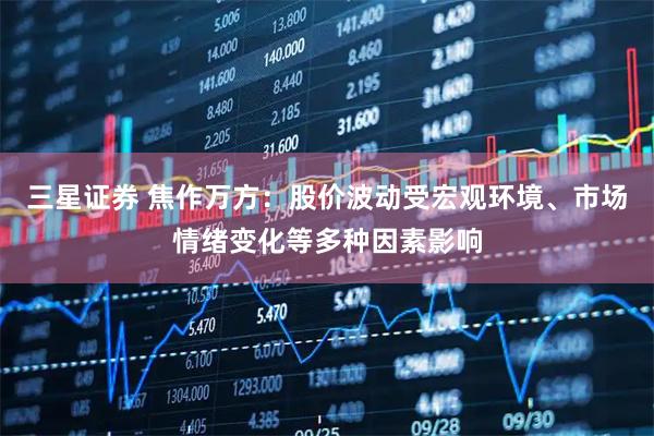 三星证券 焦作万方：股价波动受宏观环境、市场情绪变化等多种因素影响