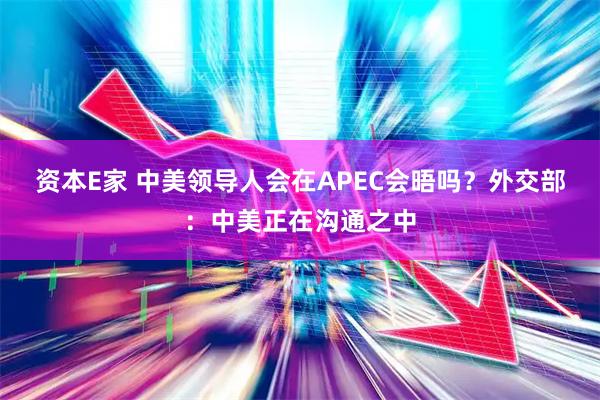 资本E家 中美领导人会在APEC会晤吗？外交部：中美正在沟通之中