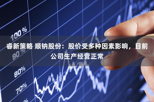 睿新策略 顺钠股份：股价受多种因素影响，目前公司生产经营正常