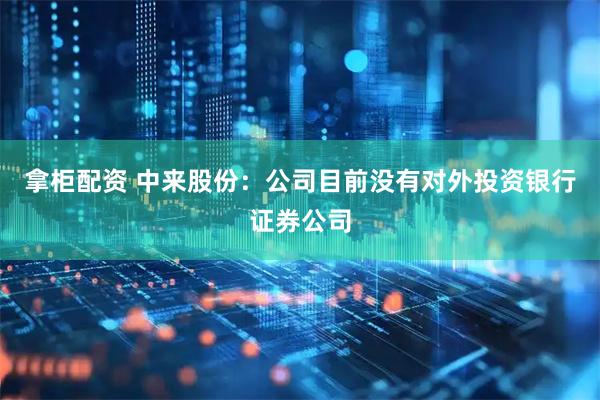 拿柜配资 中来股份：公司目前没有对外投资银行证券公司