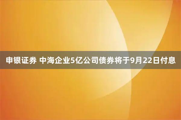 申银证券 中海企业5亿公司债券将于9月22日付息