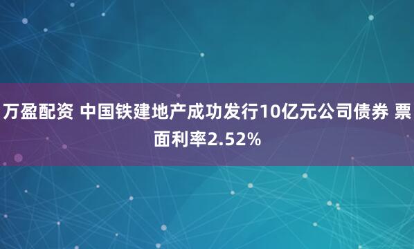 万盈配资 中国铁建地产成功发行10亿元公司债券 票面利率2.52%