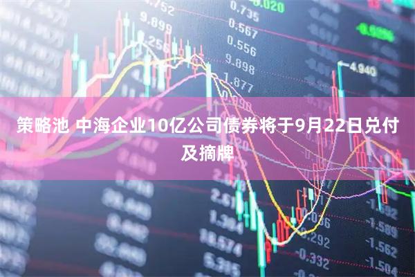 策略池 中海企业10亿公司债券将于9月22日兑付及摘牌