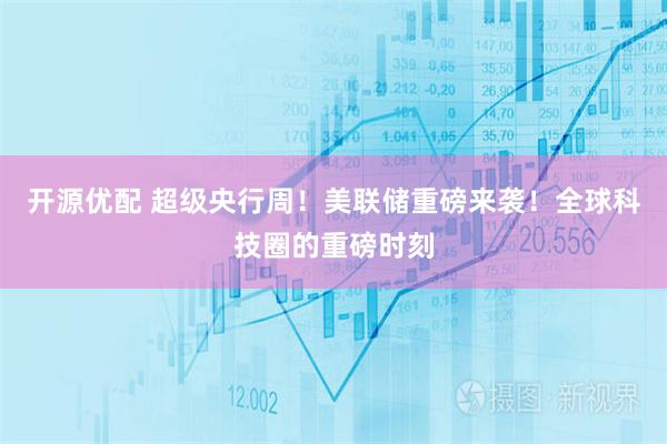 开源优配 超级央行周！美联储重磅来袭！全球科技圈的重磅时刻