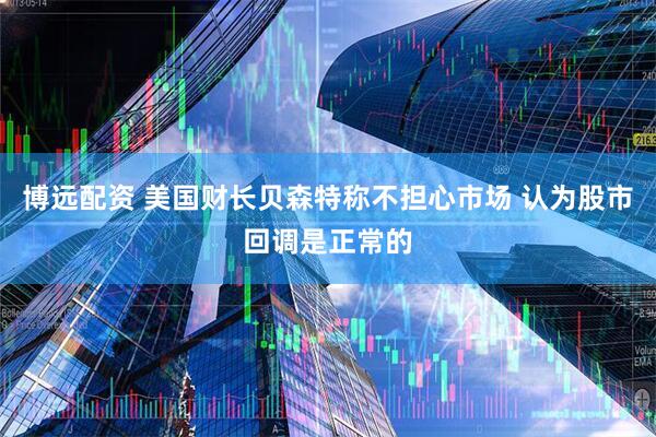 博远配资 美国财长贝森特称不担心市场 认为股市回调是正常的