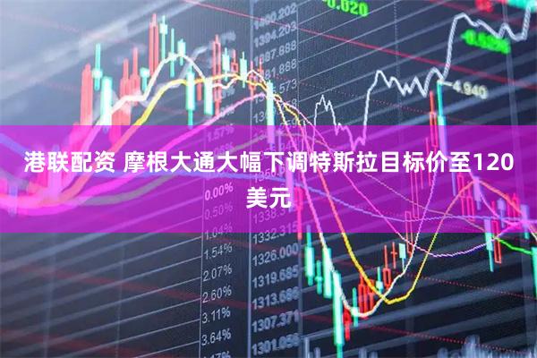港联配资 摩根大通大幅下调特斯拉目标价至120美元
