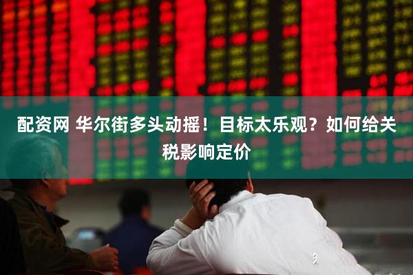 配资网 华尔街多头动摇！目标太乐观？如何给关税影响定价
