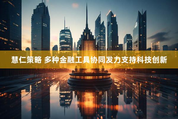 慧仁策略 多种金融工具协同发力支持科技创新