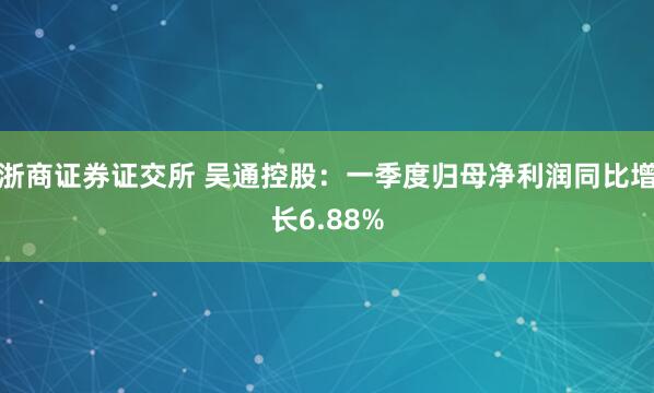 浙商证券证交所 吴通控股：一季度归母净利润同比增长6.88%
