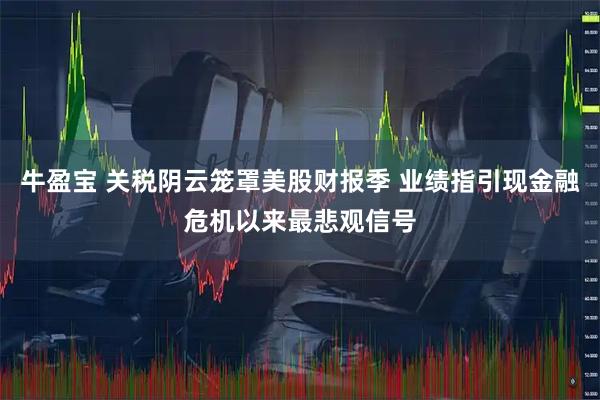 牛盈宝 关税阴云笼罩美股财报季 业绩指引现金融危机以来最悲观信号