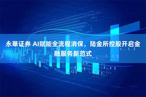 永華证券 AI赋能全流程消保，陆金所控股开启金融服务新范式