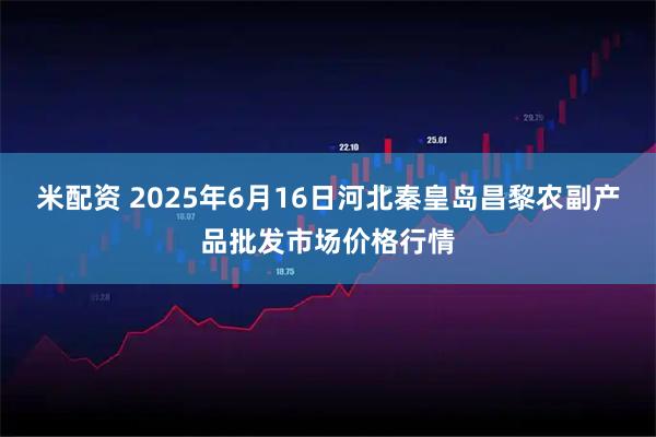 米配资 2025年6月16日河北秦皇岛昌黎农副产品批发市场价格行情