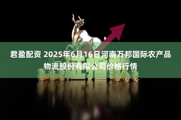 君盈配资 2025年6月16日河南万邦国际农产品物流股份有限公司价格行情