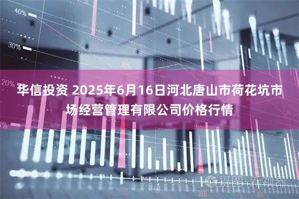 华信投资 2025年6月16日河北唐山市荷花坑市场经营管理有限公司价格行情