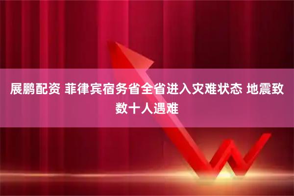 展鹏配资 菲律宾宿务省全省进入灾难状态 地震致数十人遇难