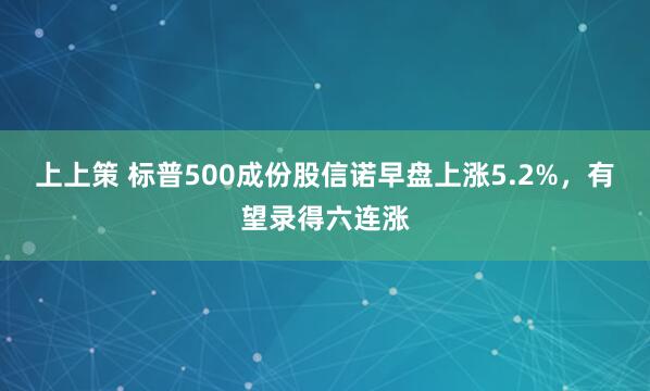 上上策 标普500成份股信诺早盘上涨5.2%，有望录得六连涨