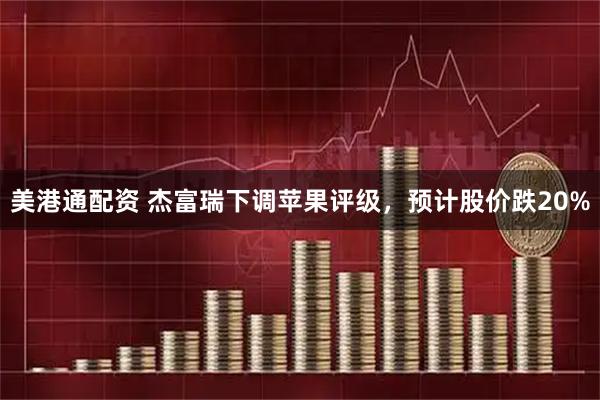 美港通配资 杰富瑞下调苹果评级，预计股价跌20%
