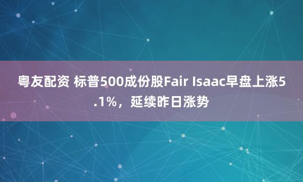 粤友配资 标普500成份股Fair Isaac早盘上涨5.1%，延续昨日涨势