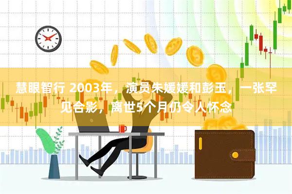 慧眼智行 2003年，演员朱媛媛和彭玉，一张罕见合影，离世5个月仍令人怀念