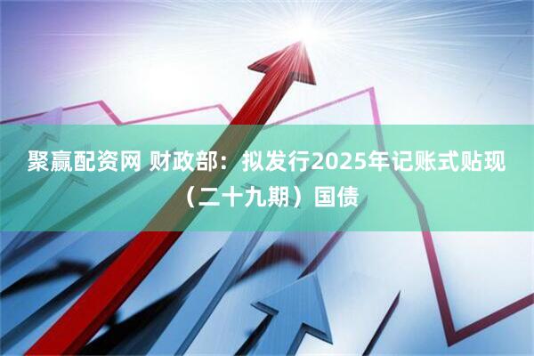 聚赢配资网 财政部：拟发行2025年记账式贴现（二十九期）国债