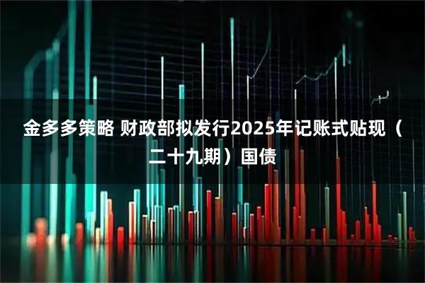 金多多策略 财政部拟发行2025年记账式贴现（二十九期）国债