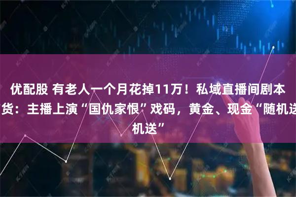 优配股 有老人一个月花掉11万！私域直播间剧本带货：主播上演“国仇家恨”戏码，黄金、现金“随机送”
