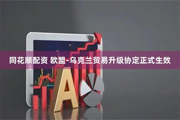 同花顺配资 欧盟-乌克兰贸易升级协定正式生效
