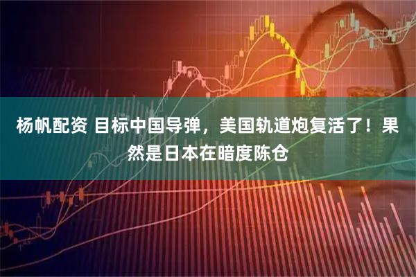 杨帆配资 目标中国导弹，美国轨道炮复活了！果然是日本在暗度陈仓