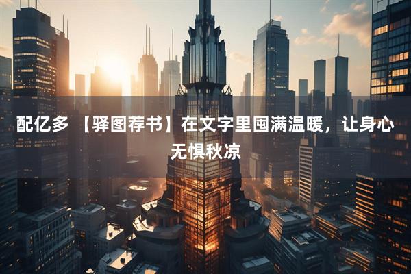 配亿多 【驿图荐书】在文字里囤满温暖，让身心无惧秋凉