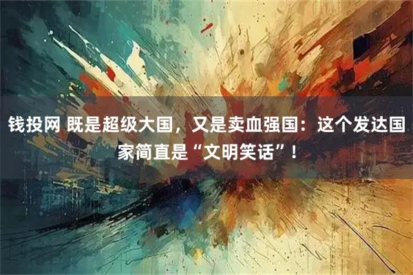 钱投网 既是超级大国，又是卖血强国：这个发达国家简直是“文明笑话”！