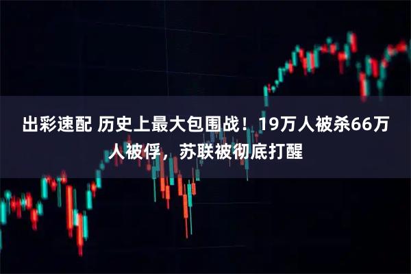 出彩速配 历史上最大包围战！19万人被杀66万人被俘，苏联被彻底打醒