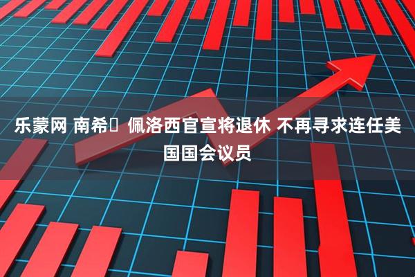 乐蒙网 南希・佩洛西官宣将退休 不再寻求连任美国国会议员