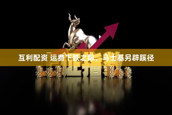 互利配资 运费下跌之际，马士基另辟蹊径