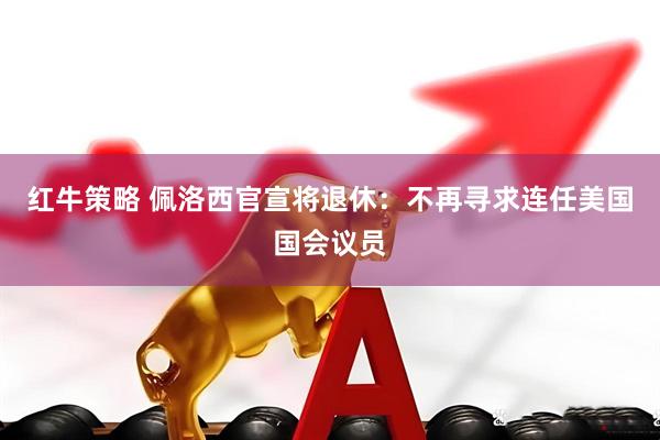 红牛策略 佩洛西官宣将退休：不再寻求连任美国国会议员