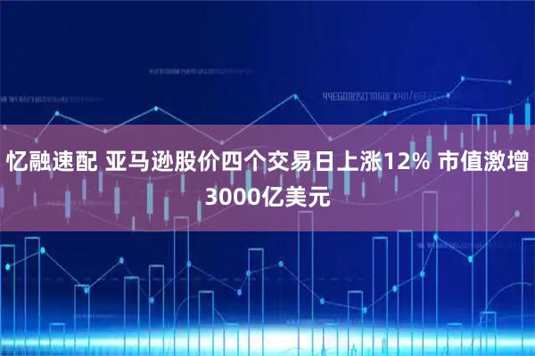 忆融速配 亚马逊股价四个交易日上涨12% 市值激增3000亿美元