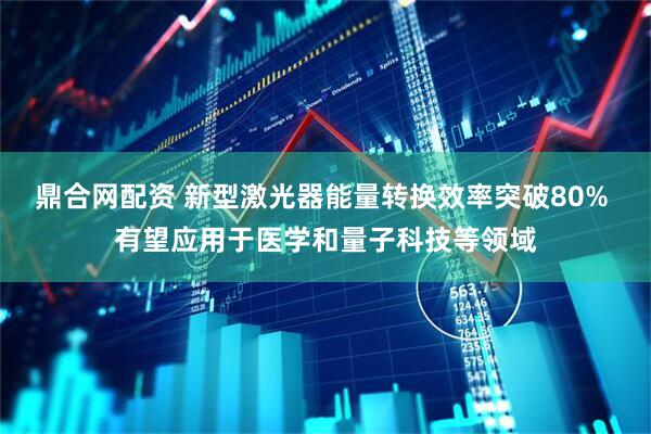 鼎合网配资 新型激光器能量转换效率突破80% 有望应用于医学和量子科技等领域