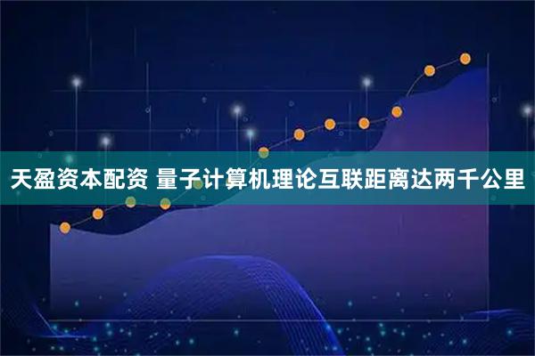 天盈资本配资 量子计算机理论互联距离达两千公里