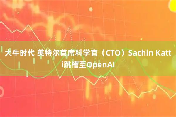 大牛时代 英特尔首席科学官（CTO）Sachin Katti跳槽至OpenAI