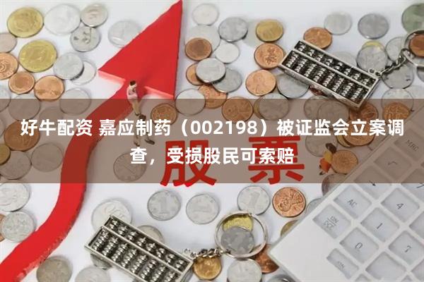 好牛配资 嘉应制药（002198）被证监会立案调查，受损股民可索赔