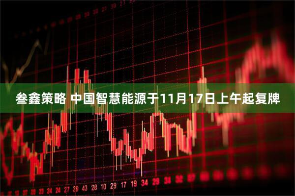 叁鑫策略 中国智慧能源于11月17日上午起复牌