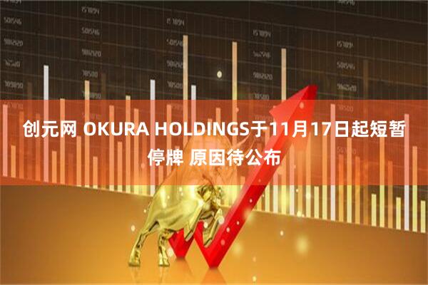 创元网 OKURA HOLDINGS于11月17日起短暂停牌 原因待公布