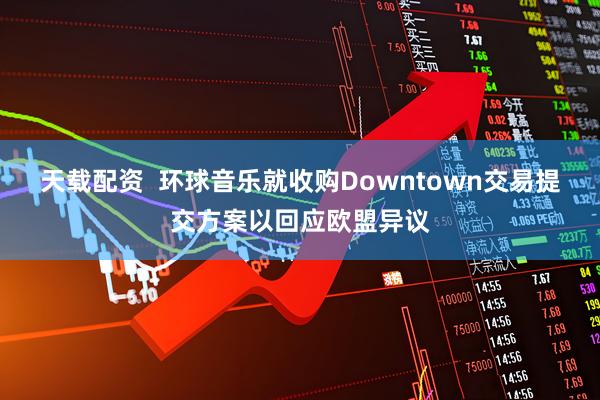 天载配资  环球音乐就收购Downtown交易提交方案以回应欧盟异议