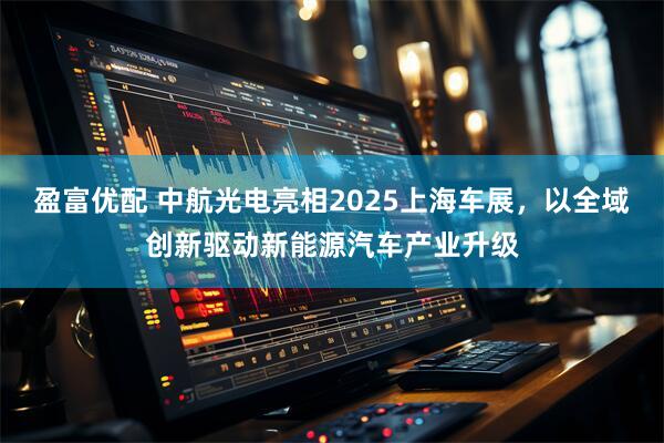 盈富优配 中航光电亮相2025上海车展，以全域创新驱动新能源汽车产业升级